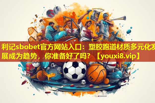 利记sbobet官方网站入口：塑胶跑道材质多元化发展成为趋势，你准备好了吗？