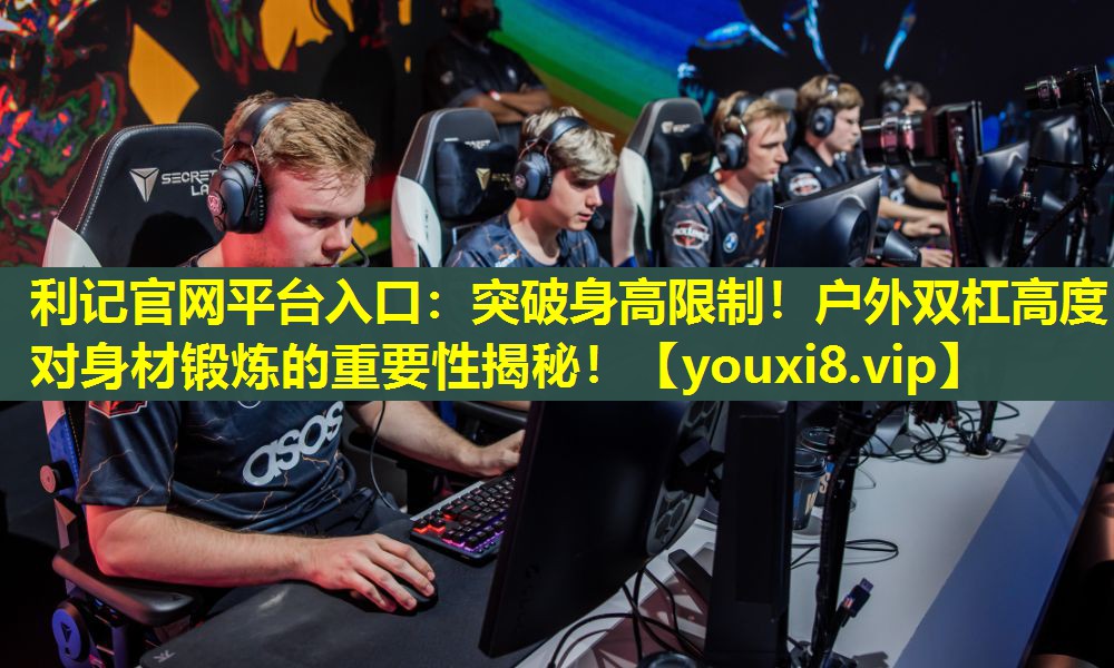 利记官网平台入口：突破身高限制！户外双杠高度对身材锻炼的重要性揭秘！