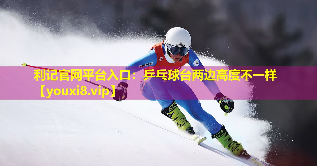 利记官网平台入口：乒乓球台两边高度不一样