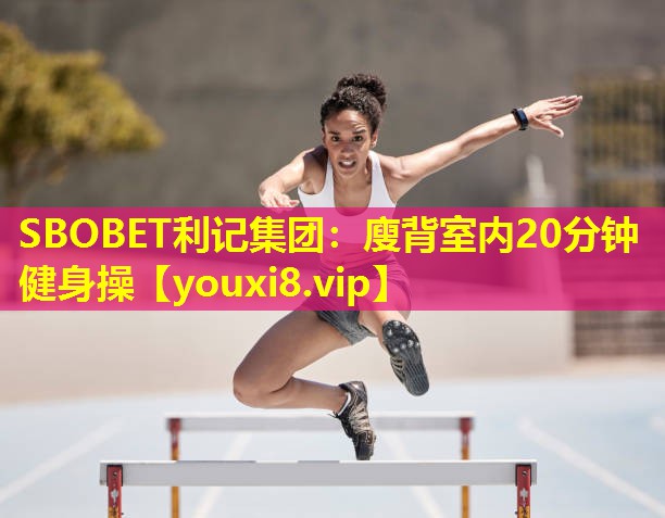 SBOBET利记集团：廋背室内20分钟健身操
