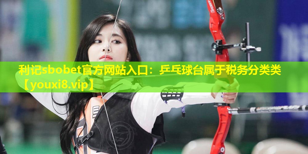利记sbobet官方网站入口：乒乓球台属于税务分类类