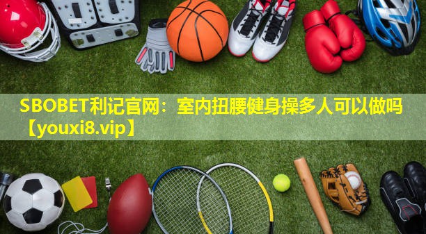 SBOBET利记官网：室内扭腰健身操多人可以做吗