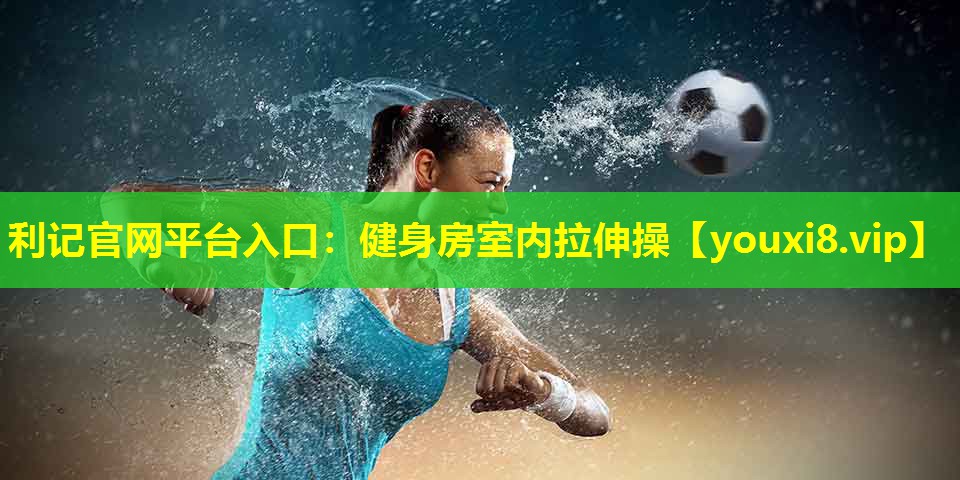 利记官网平台入口：健身房室内拉伸操