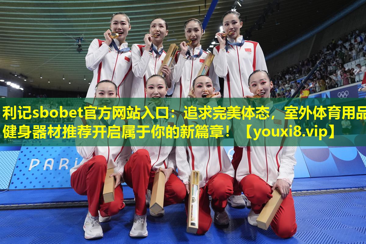 利记sbobet官方网站入口：追求完美体态，室外体育用品健身器材推荐开启属于你的新篇章！