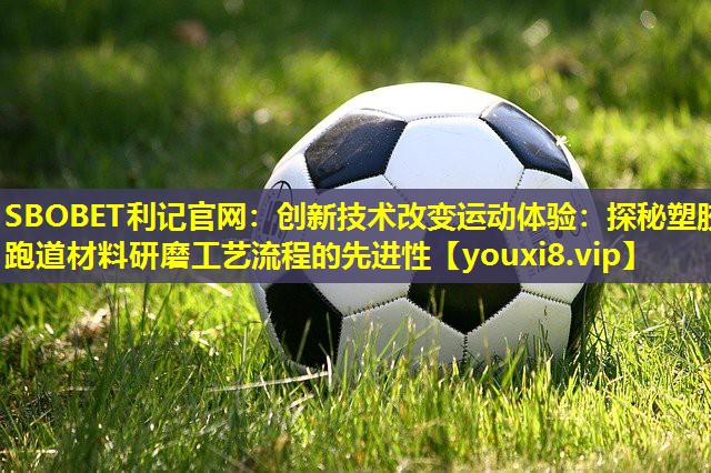 SBOBET利记官网：创新技术改变运动体验：探秘塑胶跑道材料研磨工艺流程的先进性