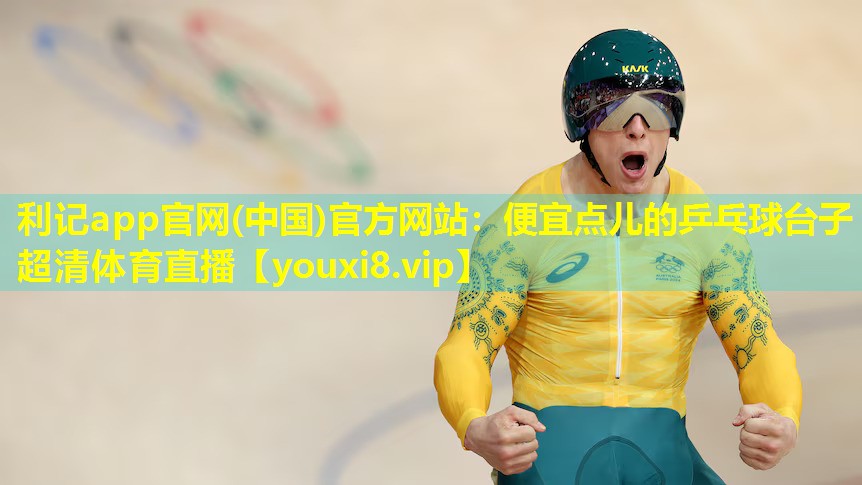 利记app官网(中国)官方网站：便宜点儿的乒乓球台子超清体育直播