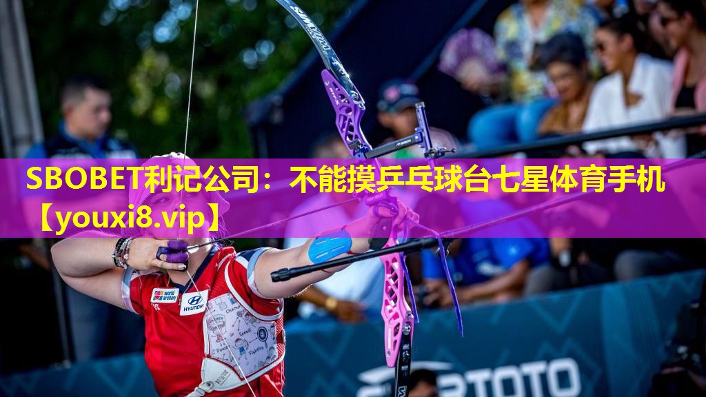 SBOBET利记公司：不能摸乒乓球台七星体育手机