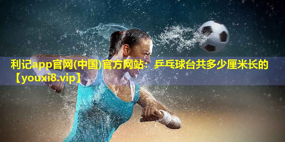利记app官网(中国)官方网站：乒乓球台共多少厘米长的