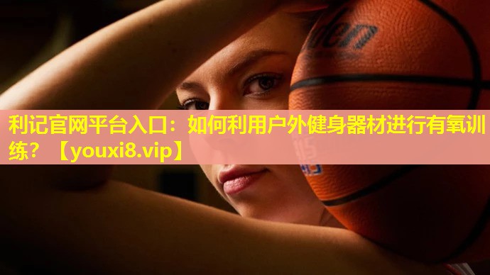 利记官网平台入口：如何利用户外健身器材进行有氧训练？