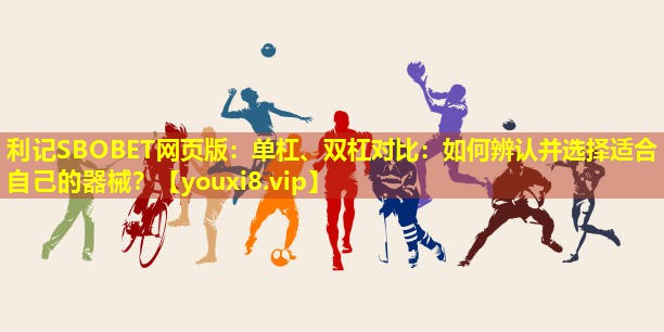 利记SBOBET网页版：单杠、双杠对比：如何辨认并选择适合自己的器械？