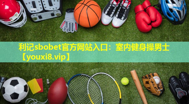 利记sbobet官方网站入口：室内健身操男士