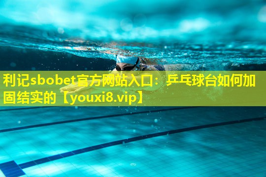 利记sbobet官方网站入口：乒乓球台如何加固结实的