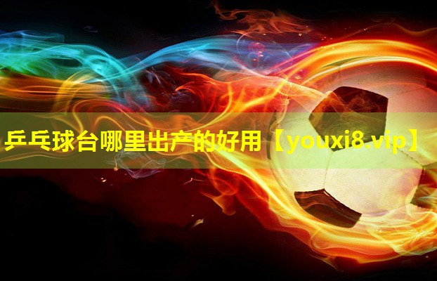 乒乓球台哪里出产的好用