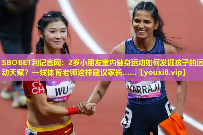 SBOBET利记官网：2岁小朋友室内健身运动如何发掘孩子的运动天赋？一线体育老师这样建议家长……