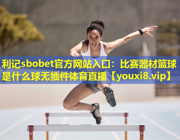 利记sbobet官方网站入口：比赛器材篮球是什么球无插件体育直播