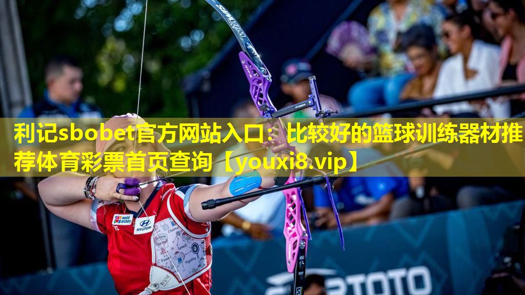 利记sbobet官方网站入口：比较好的篮球训练器材推荐体育彩票首页查询