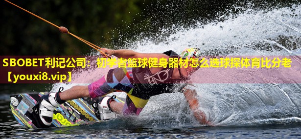 SBOBET利记公司：初学者篮球健身器材怎么选球探体育比分老