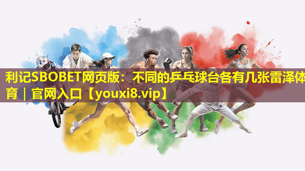 利记SBOBET网页版：不同的乒乓球台各有几张雷泽体育｜官网入口