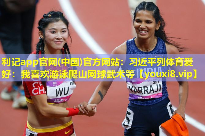 利记app官网(中国)官方网站：习近平列体育爱好：我喜欢游泳爬山网球武术等