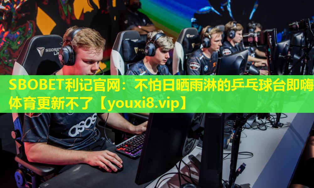 SBOBET利记官网：不怕日晒雨淋的乒乓球台即嗨体育更新不了