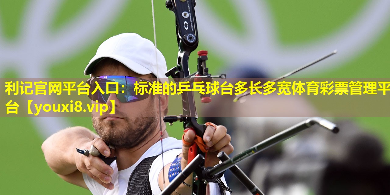利记官网平台入口：标准的乒乓球台多长多宽体育彩票管理平台