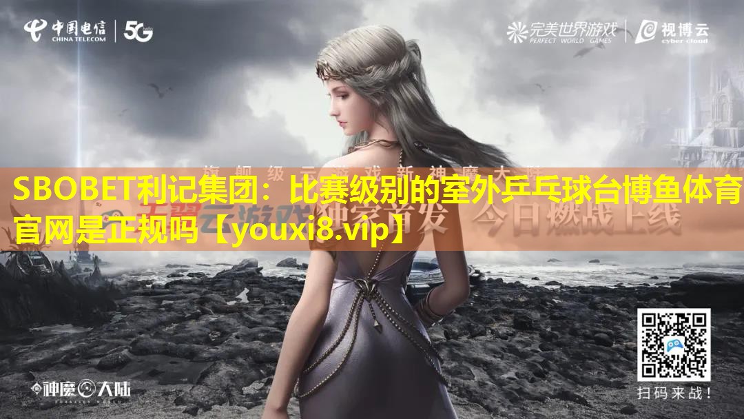 SBOBET利记集团：比赛级别的室外乒乓球台博鱼体育官网是正规吗