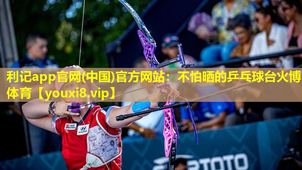 利记app官网(中国)官方网站：不怕晒的乒乓球台火博体育