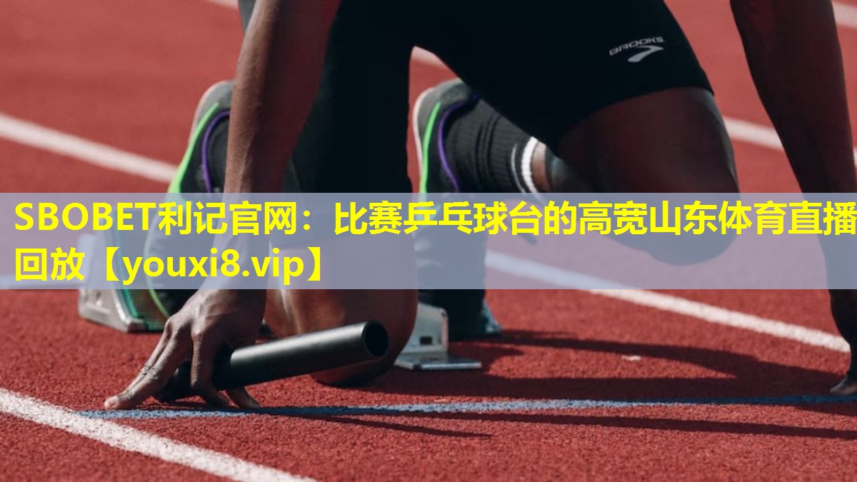 SBOBET利记官网：比赛乒乓球台的高宽山东体育直播回放