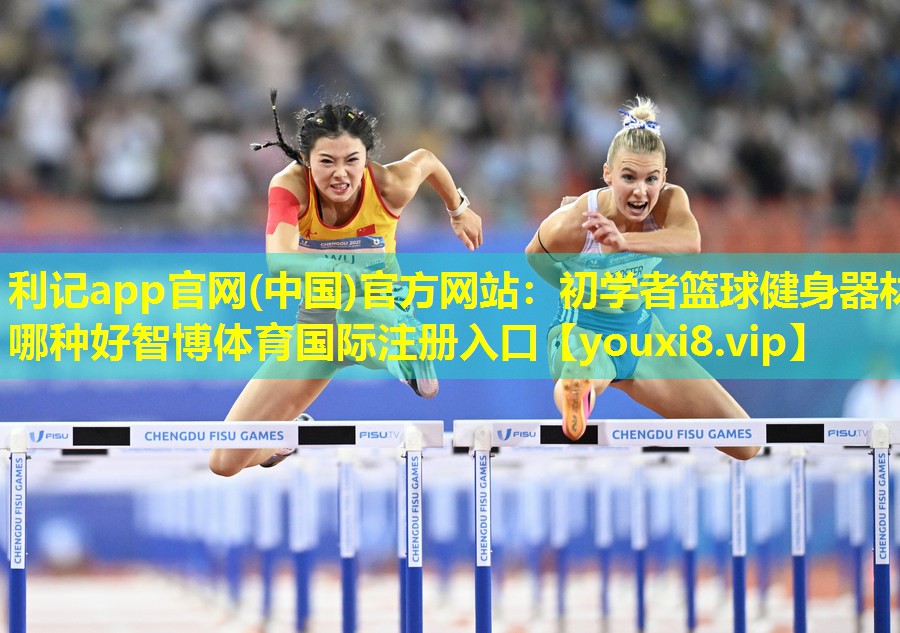 利记app官网(中国)官方网站：初学者篮球健身器材哪种好智博体育国际注册入口