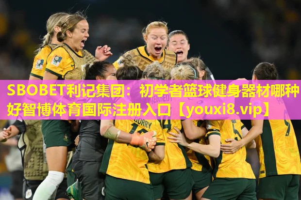 SBOBET利记集团：初学者篮球健身器材哪种好智博体育国际注册入口