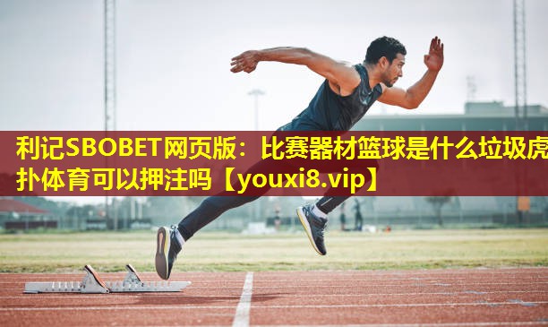 利记SBOBET网页版：比赛器材篮球是什么垃圾虎扑体育可以押注吗