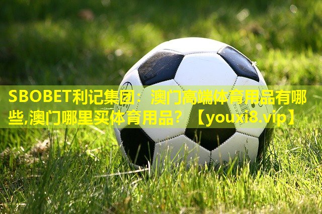 SBOBET利记集团：澳门高端体育用品有哪些,澳门哪里买体育用品？