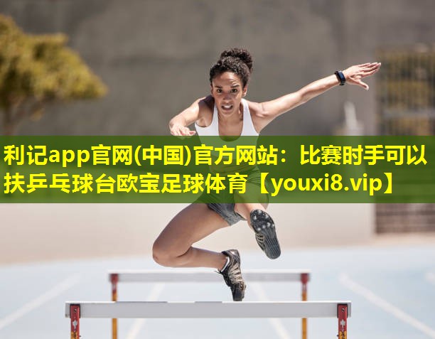 利记app官网(中国)官方网站：比赛时手可以扶乒乓球台欧宝足球体育