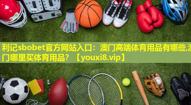 利记sbobet官方网站入口：澳门高端体育用品有哪些,澳门哪里买体育用品？