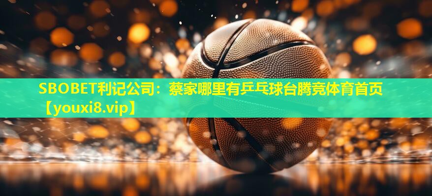 SBOBET利记公司：蔡家哪里有乒乓球台腾竞体育首页