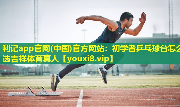 利记app官网(中国)官方网站：初学者乒乓球台怎么选吉祥体育真人