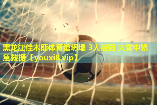 黑龙江佳木斯体育馆坍塌 3人被困 大雪中紧急救援