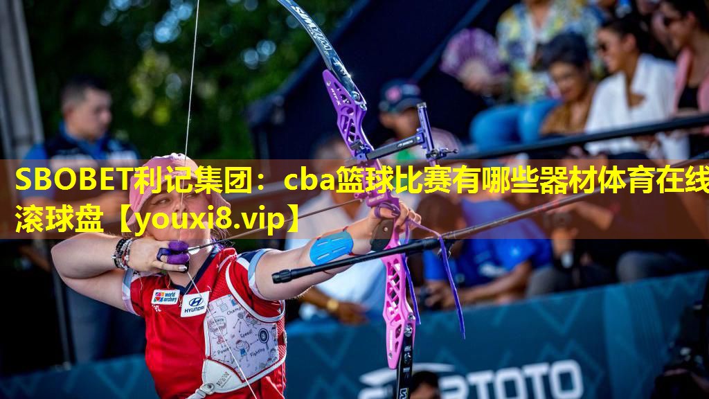 SBOBET利记集团：cba篮球比赛有哪些器材体育在线滚球盘