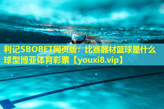 利记SBOBET网页版：比赛器材篮球是什么球型博亚体育彩票
