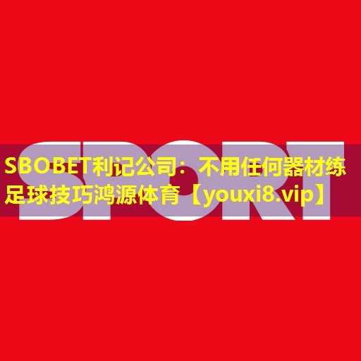SBOBET利记公司：不用任何器材练足球技巧鸿源体育