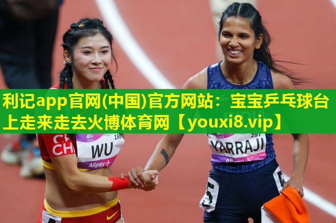 利记app官网(中国)官方网站：宝宝乒乓球台上走来走去火博体育网