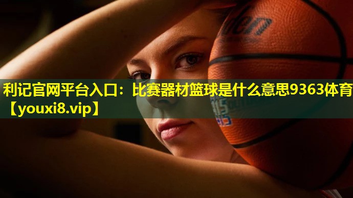 利记官网平台入口：比赛器材篮球是什么意思9363体育