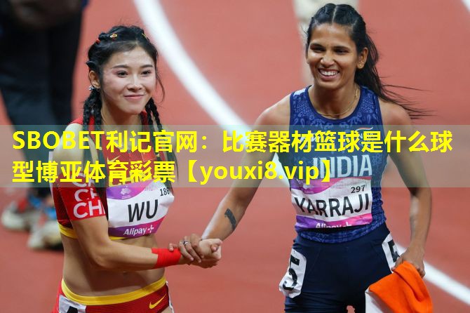 SBOBET利记官网：比赛器材篮球是什么球型博亚体育彩票