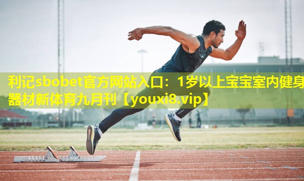 利记sbobet官方网站入口：1岁以上宝宝室内健身器材新体育九月刊