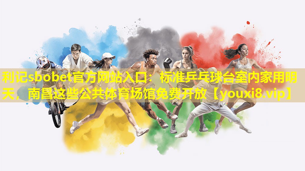 利记sbobet官方网站入口：标准乒乓球台室内家用明天，南昌这些公共体育场馆免费开放