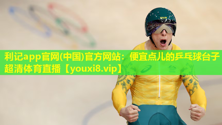 利记app官网(中国)官方网站：便宜点儿的乒乓球台子超清体育直播