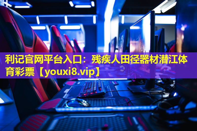 利记官网平台入口：残疾人田径器材潜江体育彩票