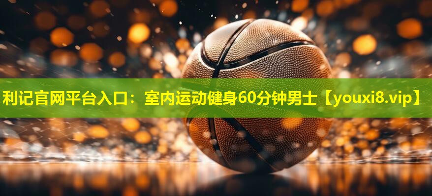 利记官网平台入口：室内运动健身60分钟男士