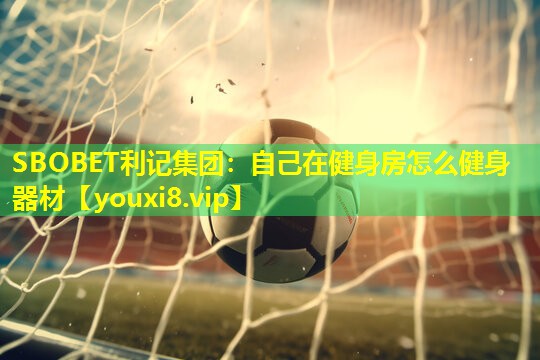 SBOBET利记集团：自己在健身房怎么健身器材