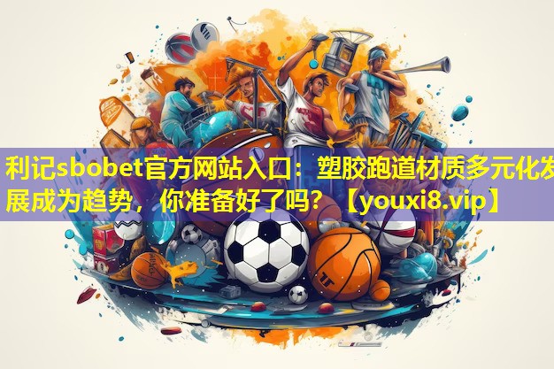 塑胶跑道材质多元化发展成为趋势,你准备好了吗? 塑胶跑道材质多元化发展成为趋势,你准备好了吗?
